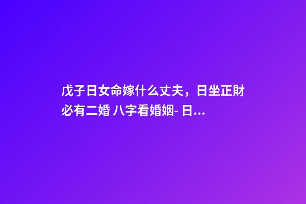 戊子日女命嫁什么丈夫，日坐正財必有二婚 八字看婚姻- 日柱戊子的女性會旺夫嗎？嫁的老公是很有才能對自己很好的人嗎？-第1張-觀點-玄機派